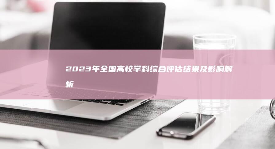 2023年全国高校学科综合评估结果及影响解析